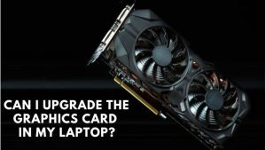Can I Upgrade the Graphics Card in My Laptop