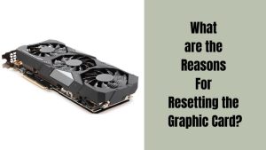 What are the Reasons For Resetting the Graphic Card