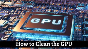 How to Clean the GPU
